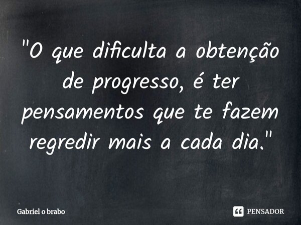 ⁠"O que dificulta a obtenção de progresso, é ter pensamentos que te fazem regredir mais a cada dia."... Frase de Gabriel o brabo.