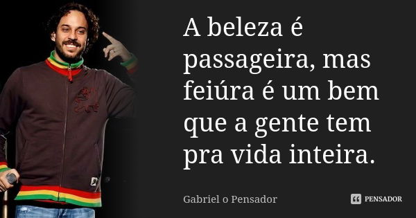 A beleza é passageira, mas feiúra é um bem que a gente tem pra vida inteira.... Frase de Gabriel o Pensador.