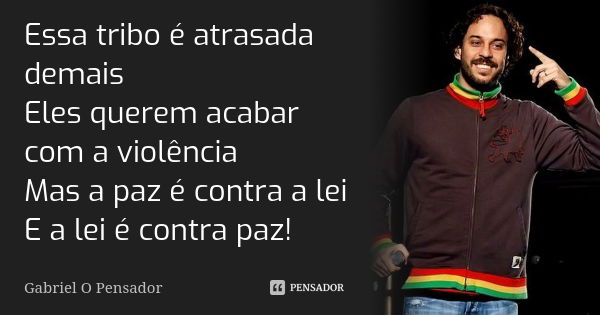 Essa tribo é atrasada demais Eles querem acabar com a violência Mas a paz é contra a lei E a lei é contra paz!... Frase de Gabriel o Pensador.