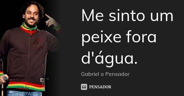 Me sinto um peixe fora d'água.... Frase de Gabriel o Pensador.