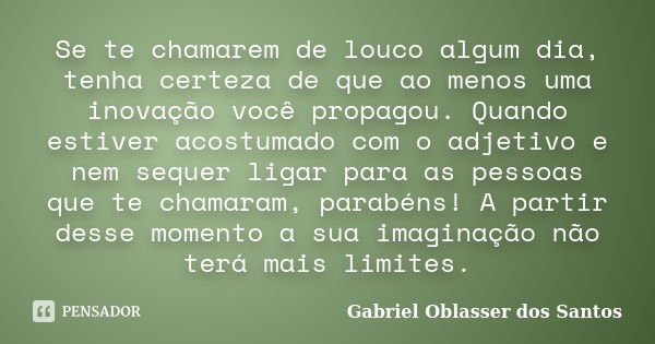 Se te chamarem de louco algum dia, tenha certeza de que ao menos uma inovação você propagou. Quando estiver acostumado com o adjetivo e nem sequer ligar para as... Frase de Gabriel Oblasser dos Santos.