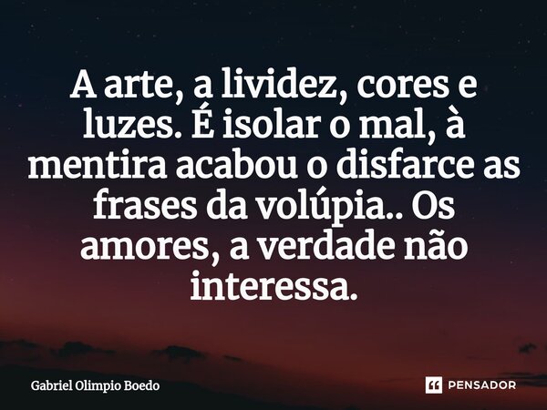 ⁠A arte, a lividez, cores e luzes. É isolar o mal, à mentira acabou o disfarce as frases da volúpia.. Os amores, a verdade não interessa.... Frase de Gabriel Olimpio Boedo.