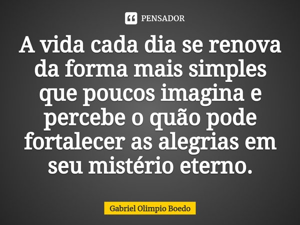 A vida ⁠cada dia se renova da forma mais simples que poucos imagina e percebe o quão pode fortalecer as alegrias em seu mistério eterno.... Frase de Gabriel Olimpio Boedo.