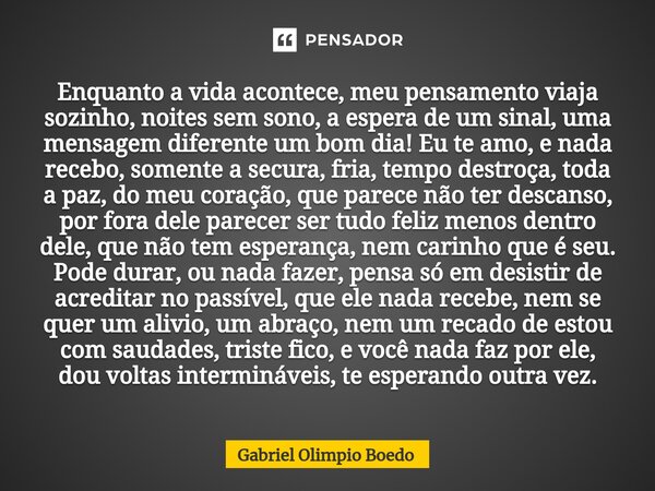 ⁠Enquanto a vida acontece, meu pensamento viaja sozinho, noites sem sono, a espera de um sinal, uma mensagem diferente um bom dia! Eu te amo, e nada recebo, som... Frase de Gabriel Olimpio Boedo.