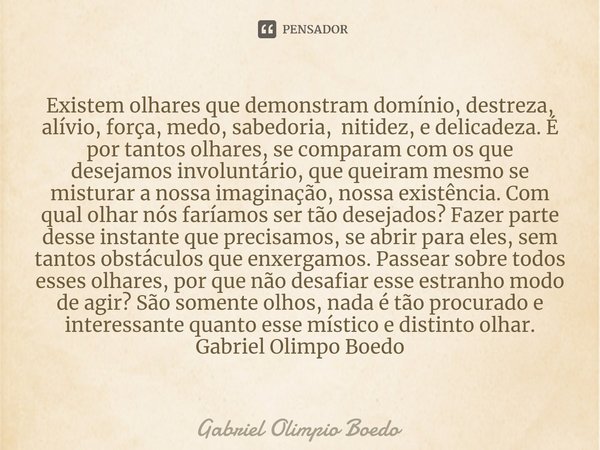 ⁠Existem olhares que demonstram domínio, destreza, alívio, força, medo, sabedoria, nitidez, e delicadeza. É por tantos olhares, se comparam com os que desejamos... Frase de Gabriel Olimpio Boedo.