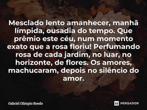 ⁠Mesclado lento amanhecer, manhã límpida, ousadia do tempo. Que prêmio este céu, num momento exato que a rosa floriu! Perfumando rosa de cada jardim, no luar, n... Frase de Gabriel Olimpio Boedo.