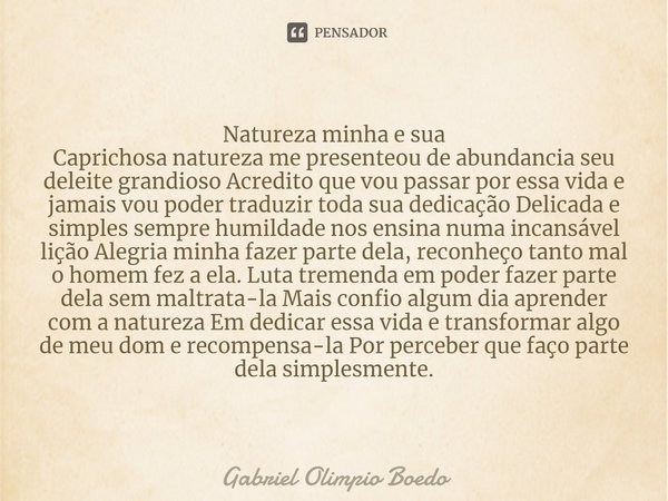 ⁠ Natureza minha e sua Caprichosa natureza me presenteou de abundancia seu deleite grandioso Acredito que vou passar por essa vida e jamais vou poder traduzir t... Frase de Gabriel Olimpio Boedo.