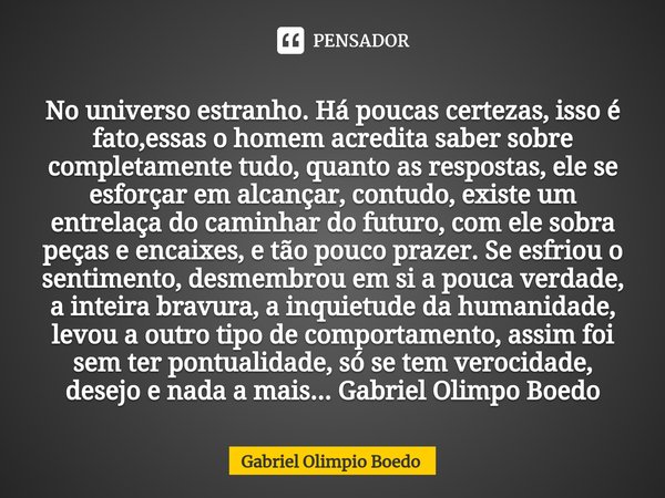 ⁠No universo estranho. Há poucas certezas, isso é fato,essas o homem acredita saber sobre completamente tudo, quanto as respostas, ele se esforçar em alcançar, ... Frase de Gabriel Olimpio Boedo.