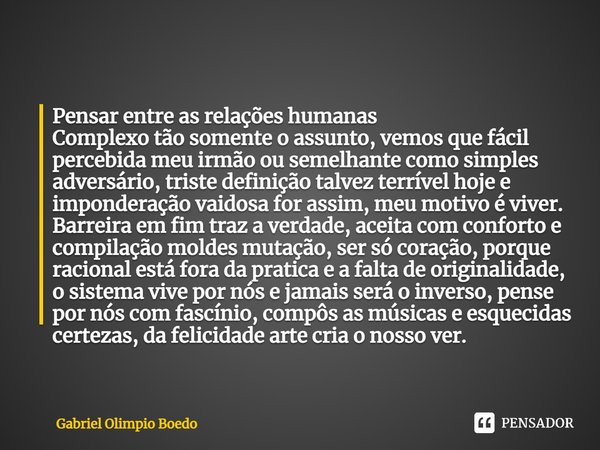 ⁠Pensar entre as relações humanas Complexo tão somente o assunto, vemos que fácil percebida meu irmão ou semelhante como simples adversário, triste definição ta... Frase de Gabriel Olimpio Boedo.