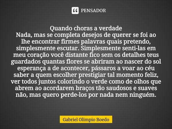 Quando choras a verdade Nada, mas se completa desejos de querer se foi ao lhe encontrar firmes palavras quais pretendo, simplesmente escutar. Simplesmente sent... Frase de Gabriel Olimpio Boedo.