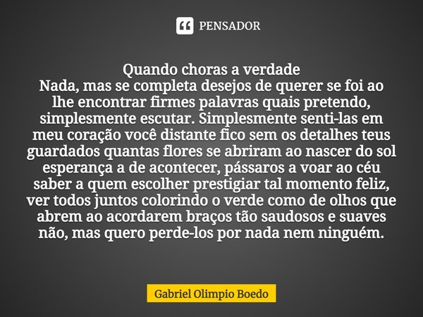 ⁠Quando choras a verdade Nada, mas se completa desejos de querer se foi ao lhe encontrar firmes palavras quais pretendo, simplesmente escutar. Simplesmente sent... Frase de Gabriel Olimpio Boedo.