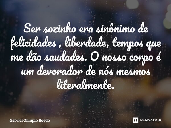 Ser sozinho era sinônimo de felicidades , liberdade, tempos que me dão saudades. O nosso corpo é um devorador de nós mesmos literalmente.⁠... Frase de Gabriel Olimpio Boedo.