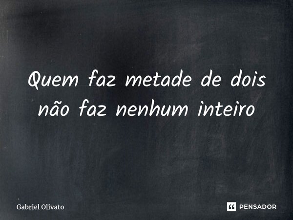 ⁠Quem faz metade de dois não faz nenhum inteiro... Frase de Gabriel Olivato.