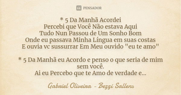 * 5 Da Manhã Acordei Percebi que Você Não estava Aqui Tudo Nun Passou de Um Sonho Bom Onde eu passava Minha Língua em suas costas E ouvia vc sussurrar Em Meu ou... Frase de Gabriel Oliveira - Bezzi Sallens.