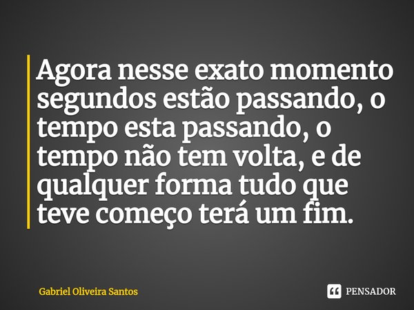 ⁠Agora nesse exato momento segundos estão passando, o tempo esta passando, o tempo não tem volta, e de qualquer forma tudo que teve começo terá um fim.... Frase de Gabriel Oliveira Santos.