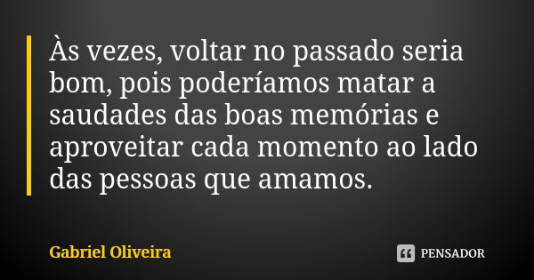 Às vezes, voltar no passado seria bom, pois poderíamos matar a saudades das boas memórias e aproveitar cada momento ao lado das pessoas que amamos.... Frase de Gabriel Oliveira.