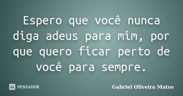 Espero que você nunca diga adeus para mim, por que quero ficar perto de você para sempre.... Frase de Gabriel Oliveira Matos.