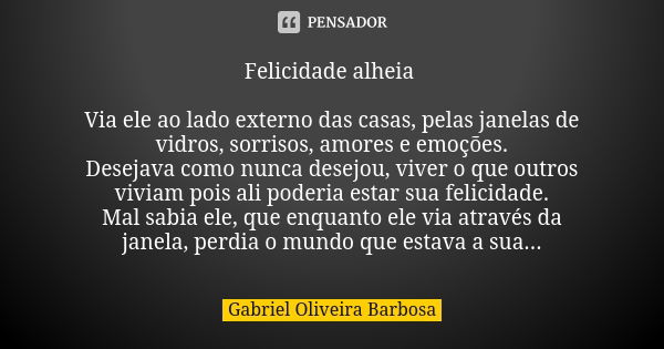 Felicidade alheia Via ele ao lado externo das casas, pelas janelas de vidros, sorrisos, amores e emoções. Desejava como nunca desejou, viver o que outros viviam... Frase de Gabriel Oliveira Barbosa.