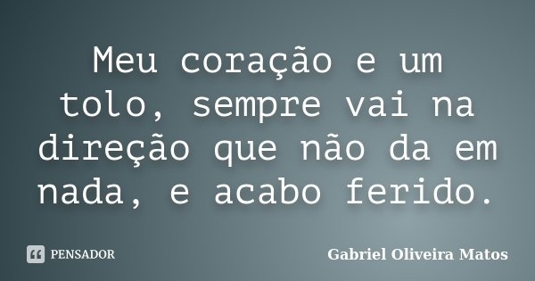 Meu coração e um tolo, sempre vai na direção que não da em nada, e acabo ferido.... Frase de Gabriel Oliveira Matos.
