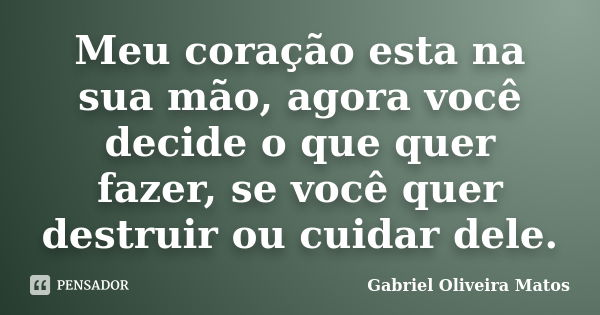 Meu coração esta na sua mão, agora você decide o que quer fazer, se você quer destruir ou cuidar dele.... Frase de Gabriel Oliveira Matos.