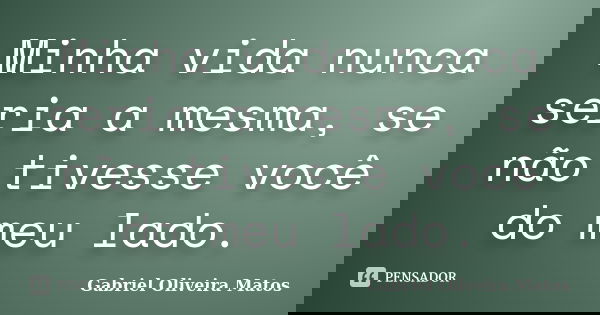 Minha vida nunca seria a mesma, se não tivesse você do meu lado.... Frase de Gabriel Oliveira Matos.