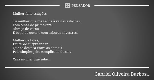 Mulher feito estações Tu mulher que me seduz à varias estações, Com olhar de primavera, Abraço de verão E beijo de outono com sabores silvestres. Mulher de fase... Frase de Gabriel Oliveira Barbosa.