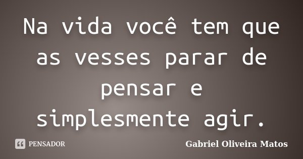 Na vida você tem que as vesses parar de pensar e simplesmente agir.... Frase de Gabriel Oliveira Matos.