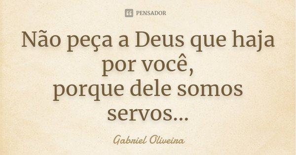 Não peça a Deus que haja por você, porque dele somos servos...... Frase de Gabriel Oliveira.