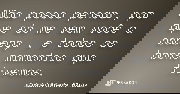 Não posso pensar, por que só me vem você a cabeça , e todos os bons momentos que tivemos.... Frase de Gabriel Oliveira Matos.