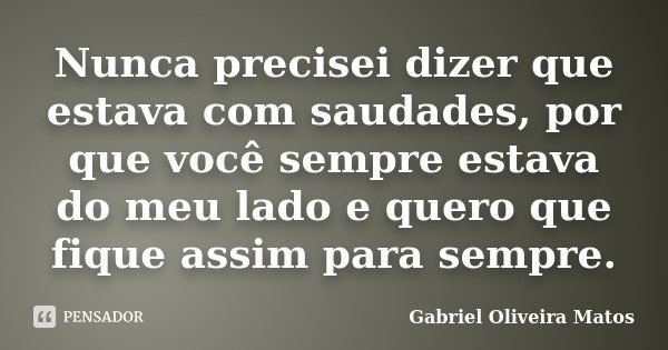 Nunca precisei dizer que estava com saudades, por que você sempre estava do meu lado e quero que fique assim para sempre.... Frase de Gabriel Oliveira Matos.
