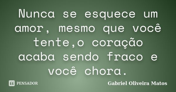 Nunca se esquece um amor, mesmo que você tente,o coração acaba sendo fraco e você chora.... Frase de Gabriel Oliveira Matos.