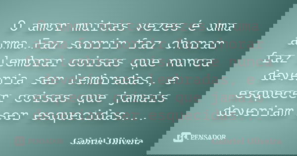 O amor muitas vezes é uma arma.Faz sorrir faz chorar faz lembrar coisas que nunca deveria ser lembradas, e esquecer coisas que jamais deveriam ser esquecidas...... Frase de Gabriel Oliveira.