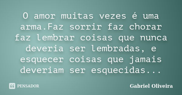 O amor muitas vezes é uma arma.Faz sorrir faz chorar faz lembrar coisas que nunca deveria ser lembradas, e esquecer coisas que jamais deveriam ser esquecidas...... Frase de Gabriel Oliveira.