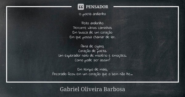 O poeta andarilho Feito andarilho Percorre vários caminhos Em busca de um coração Em que possa chamar de lar. Alma de cigano, Coração de poeta. Um explorador na... Frase de Gabriel Oliveira Barbosa.