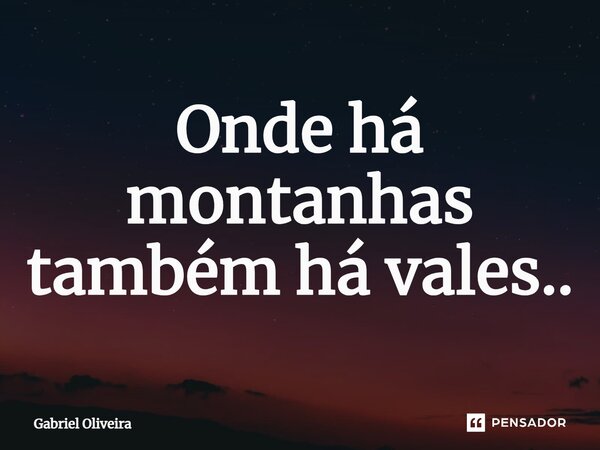 Onde há montanhas também há vales..... Frase de Gabriel Oliveira.