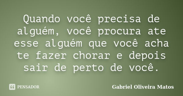 Quando você precisa de alguém, você procura ate esse alguém que você acha te fazer chorar e depois sair de perto de você.... Frase de Gabriel Oliveira Matos.