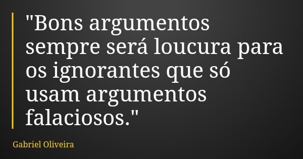 "Bons argumentos sempre será loucura para os ignorantes que só usam argumentos falaciosos."... Frase de Gabriel Oliveira.