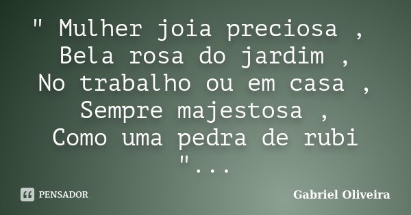 " Mulher joia preciosa , Bela rosa do jardim , No trabalho ou em casa , Sempre majestosa , Como uma pedra de rubi "...... Frase de Gabriel Oliveira.