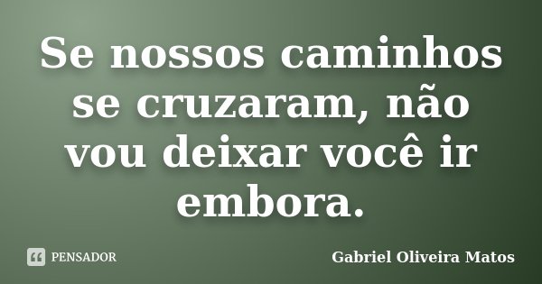 Se nossos caminhos se cruzaram, não vou deixar você ir embora.... Frase de Gabriel Oliveira Matos.