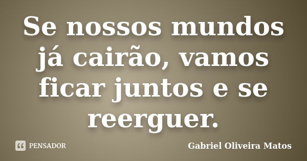 Se nossos mundos já cairão, vamos ficar juntos e se reerguer.... Frase de Gabriel Oliveira Matos.