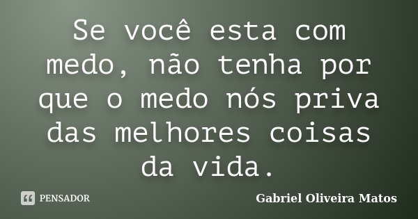 Se você esta com medo, não tenha por que o medo nós priva das melhores coisas da vida.... Frase de Gabriel Oliveira Matos.