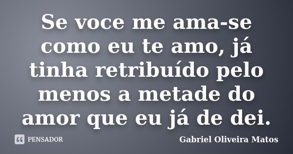 Se voce me ama-se como eu te amo, já tinha retribuído pelo menos a metade do amor que eu já de dei.... Frase de Gabriel Oliveira Matos.