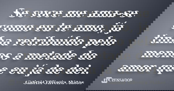 Se voce me ama-se como eu te amo, já tinha retribuído pelo menos a metade do amor que eu já de dei.... Frase de Gabriel Oliveira Matos.