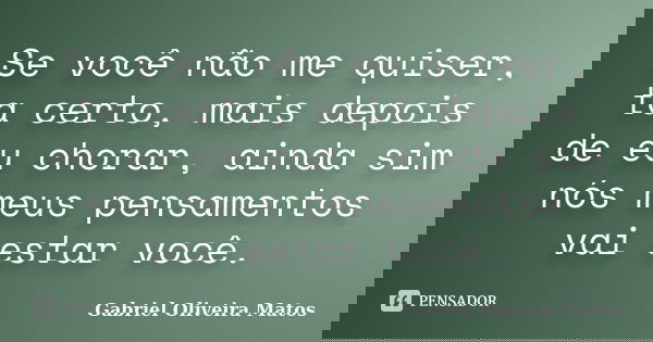 Se você não me quiser, ta certo, mais depois de eu chorar, ainda sim nós meus pensamentos vai estar você.... Frase de Gabriel Oliveira Matos.