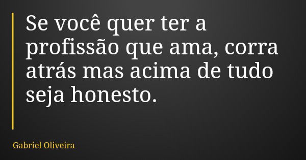 Se você quer ter a profissão que ama, corra atrás mas acima de tudo seja honesto.... Frase de Gabriel Oliveira.