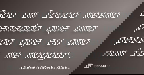 Sou um louco mesmo pensado que uma pessoa que eu amo num ia me magoar.... Frase de Gabriel Oliveira Matos.