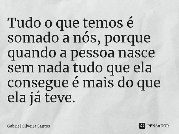 ⁠Tudo o que temos é somado a nós, porque quando a pessoa nasce sem nada tudo que ela consegue é mais do que ela já teve.... Frase de Gabriel Oliveira Santos.