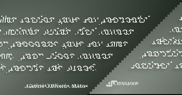 Uma coisa que eu percebi na minha vida foi nunca deixar pessoas que eu amo partirem, por isso nunca sairei de perto de você.... Frase de Gabriel Oliveira Matos.