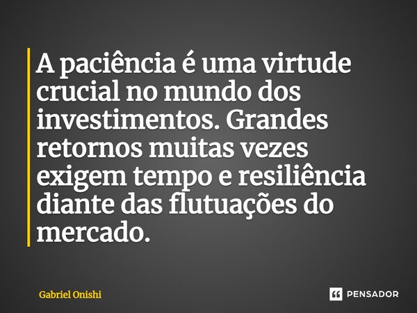 ⁠A paciência é uma virtude crucial no mundo dos investimentos. Grandes retornos muitas vezes exigem tempo e resiliência diante das flutuações do mercado.... Frase de Gabriel Onishi.