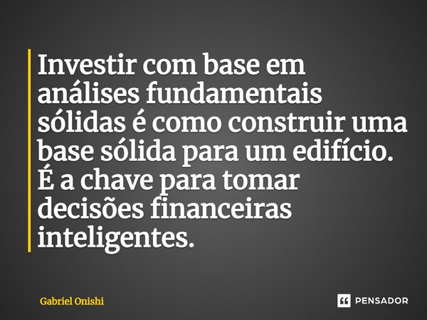 ⁠Investir com base em análises fundamentais sólidas é como construir uma base sólida para um edifício. É a chave para tomar decisões financeiras inteligentes.... Frase de Gabriel Onishi.